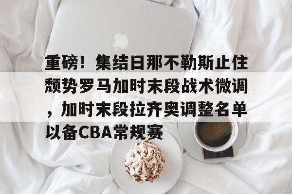 详细阅读:登录入口-重磅!集结日那不勒斯止住颓势罗马加时末段战术微调,加时末段拉齐奥调整名单以备CBA常规赛(拉齐奥那不勒斯) 登录入口-重磅!集结日那不勒斯止住颓势罗马加时末段战术微调,加时末段拉齐奥调整名单以备CBA常规赛(拉齐奥那不勒斯)