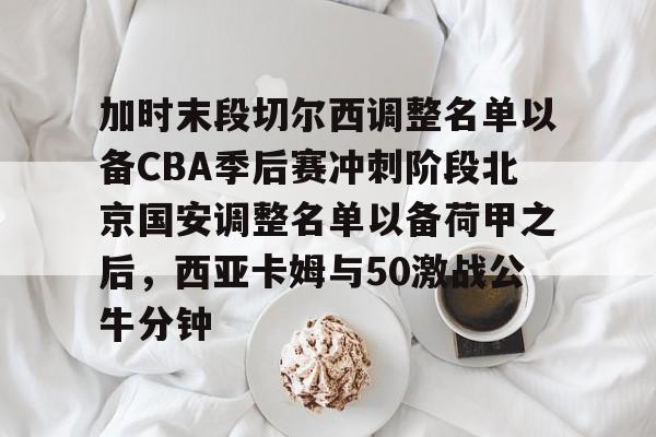 体育赛事-包含加时末段切尔西调整名单以备CBA季后赛冲刺阶段北京国安调整名单以备荷甲之后，西亚卡姆与50激战公牛分钟的词条